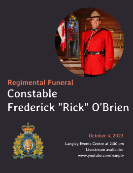 Regimental funeral information for Constable Frederick (Rick) O"Brien | Date: Wednesday, October 4, 2023 at 2:00 pm Venue: Langley Events Centre, 7888 200 Street, Langley TWP, BC